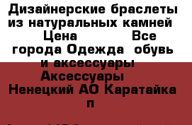 Дизайнерские браслеты из натуральных камней . › Цена ­ 1 000 - Все города Одежда, обувь и аксессуары » Аксессуары   . Ненецкий АО,Каратайка п.